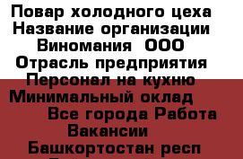 Повар холодного цеха › Название организации ­ Виномания, ООО › Отрасль предприятия ­ Персонал на кухню › Минимальный оклад ­ 40 000 - Все города Работа » Вакансии   . Башкортостан респ.,Баймакский р-н